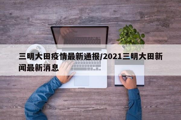 三明大田疫情最新通报/2021三明大田新闻最新消息