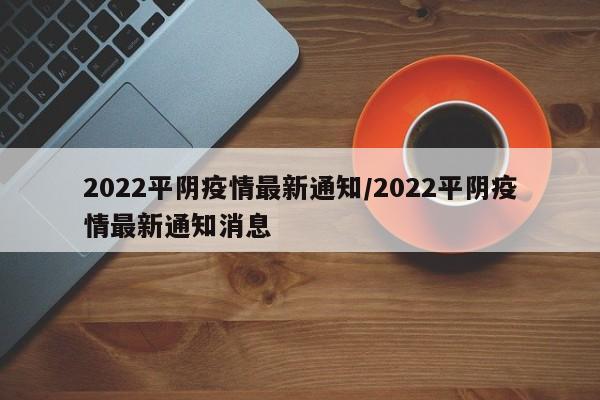 2022平阴疫情最新通知/2022平阴疫情最新通知消息