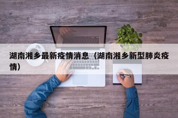 湖南湘乡最新疫情消息（湖南湘乡新型肺炎疫情）