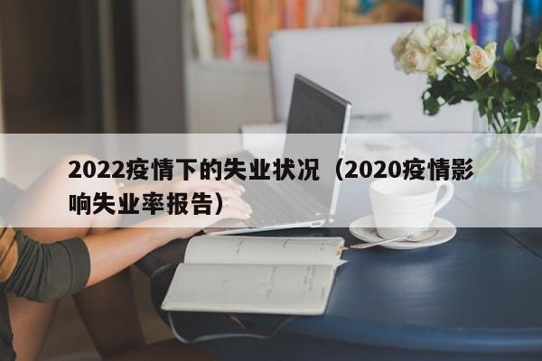 2022疫情下的失业状况（2020疫情影响失业率报告）