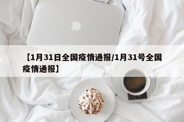 【1月31日全国疫情通报/1月31号全国疫情通报】