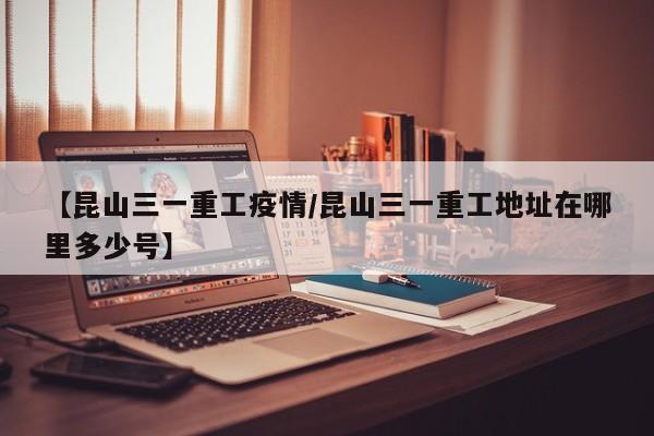 【昆山三一重工疫情/昆山三一重工地址在哪里多少号】