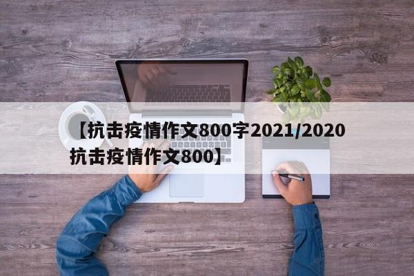 【抗击疫情作文800字2021/2020抗击疫情作文800】