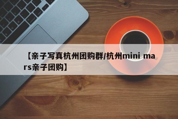 【亲子写真杭州团购群/杭州mini mars亲子团购】