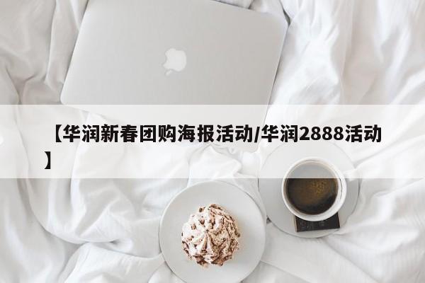 【华润新春团购海报活动/华润2888活动】