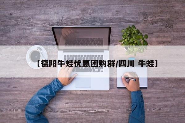 【德阳牛蛙优惠团购群/四川 牛蛙】