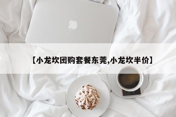 【小龙坎团购套餐东莞,小龙坎半价】