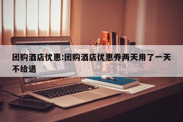 团购酒店优惠:团购酒店优惠券两天用了一天不给退