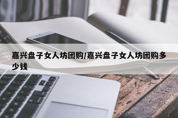 嘉兴盘子女人坊团购/嘉兴盘子女人坊团购多少钱