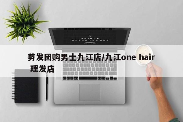 剪发团购男士九江店/九江one hair 理发店