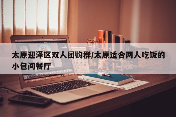 太原迎泽区双人团购群/太原适合两人吃饭的小包间餐厅