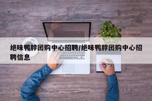 绝味鸭脖团购中心招聘/绝味鸭脖团购中心招聘信息