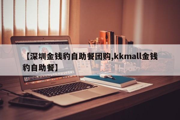 【深圳金钱豹自助餐团购,kkmall金钱豹自助餐】