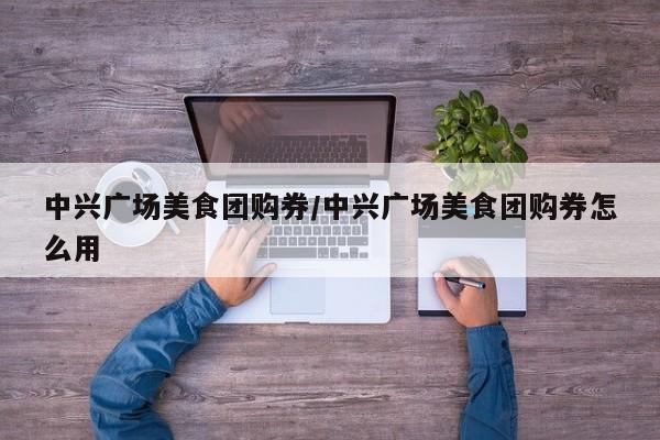 中兴广场美食团购券/中兴广场美食团购券怎么用