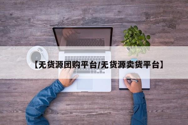 【无货源团购平台/无货源卖货平台】