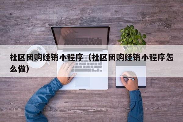 社区团购经销小程序（社区团购经销小程序怎么做）