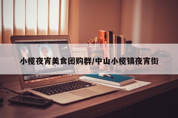 小榄夜宵美食团购群/中山小榄镇夜宵街