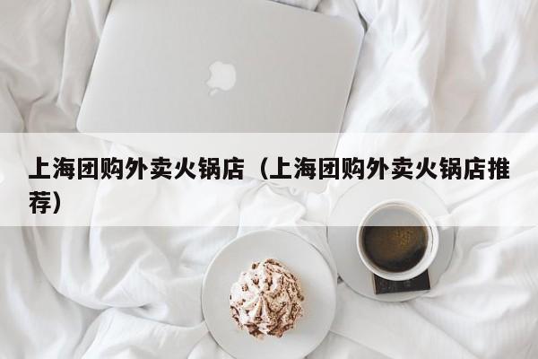上海团购外卖火锅店（上海团购外卖火锅店推荐）