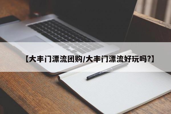 【大丰门漂流团购/大丰门漂流好玩吗?】