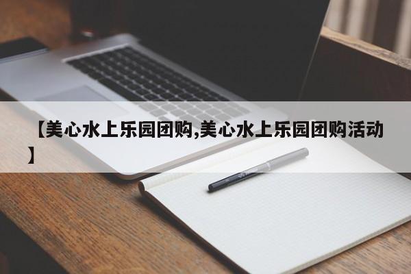 【美心水上乐园团购,美心水上乐园团购活动】