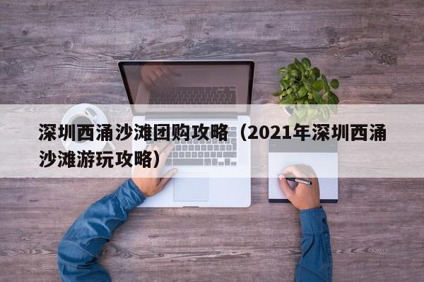 深圳西涌沙滩团购攻略（2021年深圳西涌沙滩游玩攻略）