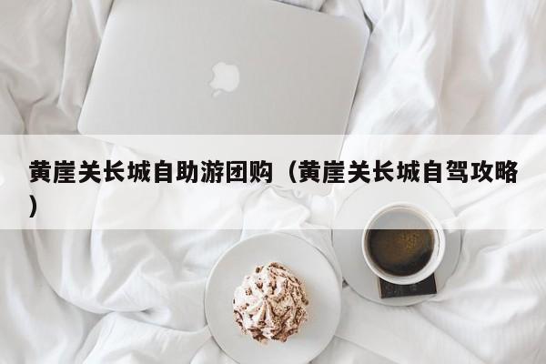 黄崖关长城自助游团购（黄崖关长城自驾攻略）