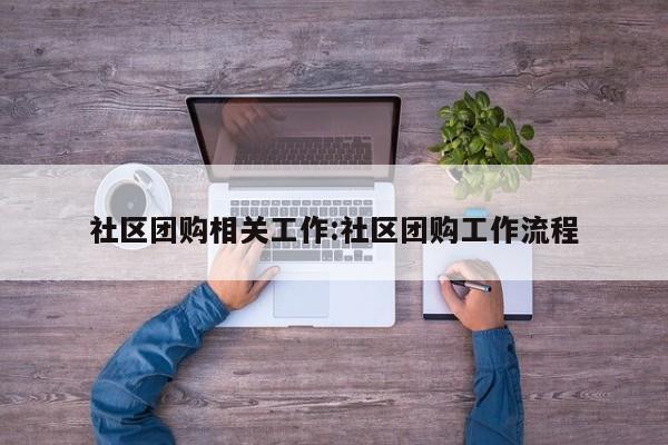 社区团购相关工作:社区团购工作流程