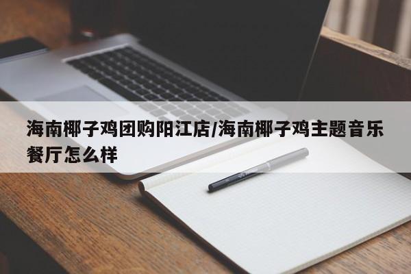 海南椰子鸡团购阳江店/海南椰子鸡主题音乐餐厅怎么样