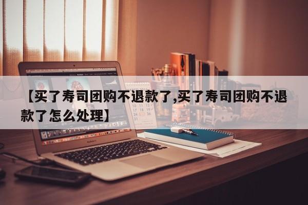 【买了寿司团购不退款了,买了寿司团购不退款了怎么处理】