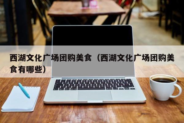西湖文化广场团购美食（西湖文化广场团购美食有哪些）
