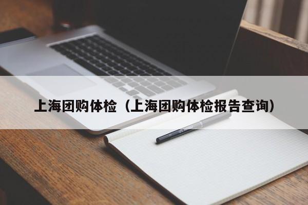 上海团购体检（上海团购体检报告查询）