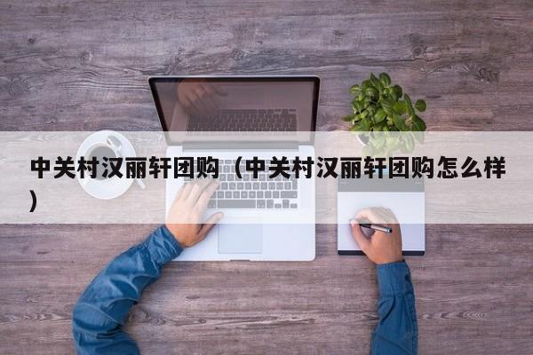 中关村汉丽轩团购（中关村汉丽轩团购怎么样）