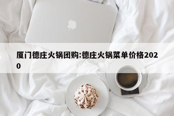 厦门德庄火锅团购:德庄火锅菜单价格2020