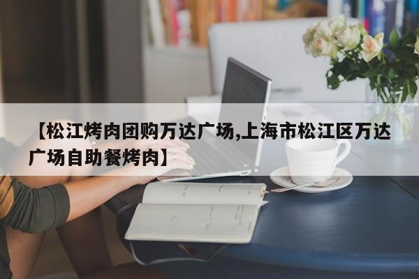 【松江烤肉团购万达广场,上海市松江区万达广场自助餐烤肉】