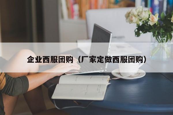 企业西服团购（厂家定做西服团购）