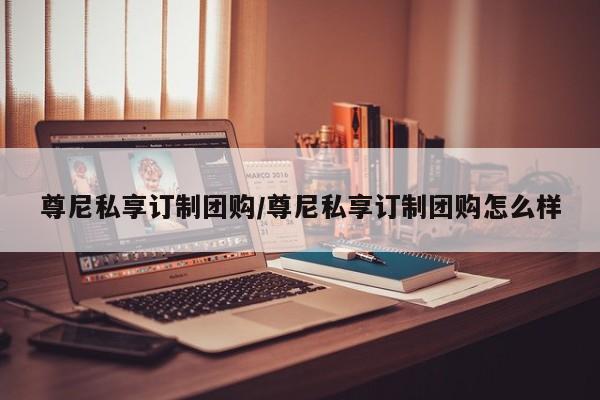 尊尼私享订制团购/尊尼私享订制团购怎么样