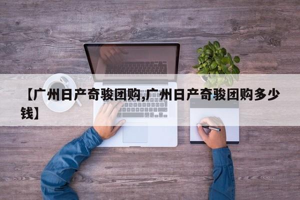 【广州日产奇骏团购,广州日产奇骏团购多少钱】