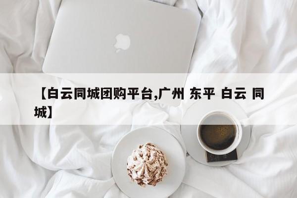 【白云同城团购平台,广州 东平 白云 同城】