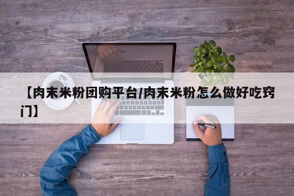 【肉末米粉团购平台/肉末米粉怎么做好吃窍门】