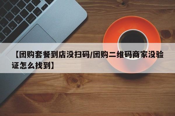 【团购套餐到店没扫码/团购二维码商家没验证怎么找到】