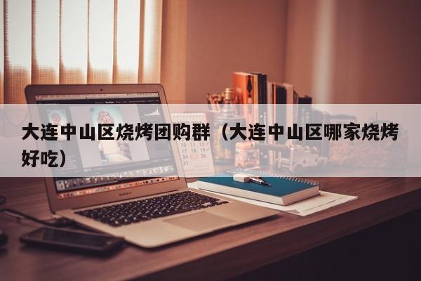大连中山区烧烤团购群（大连中山区哪家烧烤好吃）