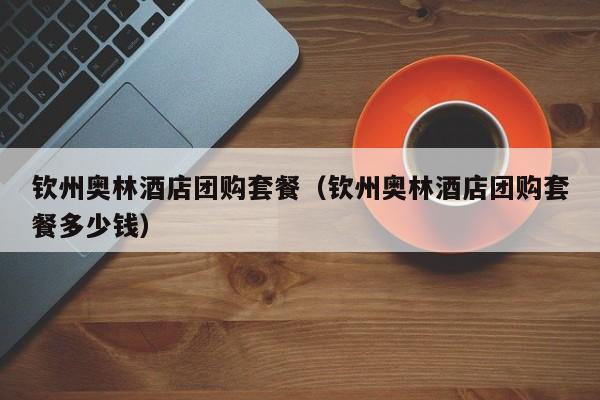 钦州奥林酒店团购套餐（钦州奥林酒店团购套餐多少钱）