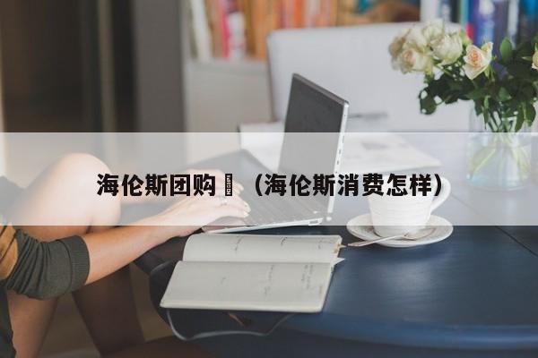 海伦斯团购劵（海伦斯消费怎样）