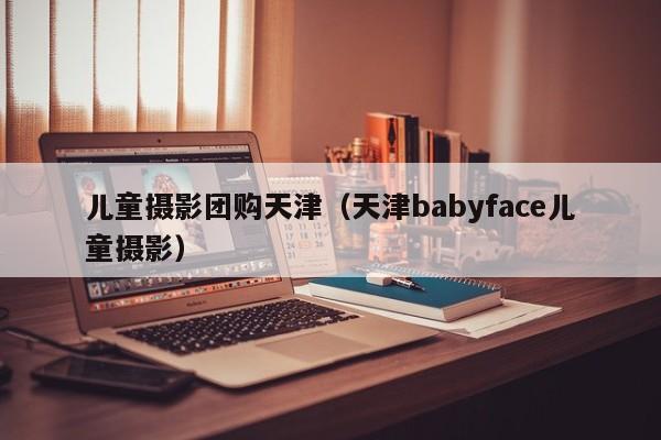 儿童摄影团购天津（天津babyface儿童摄影）