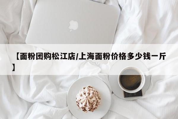 【面粉团购松江店/上海面粉价格多少钱一斤】