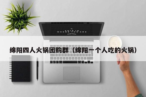 绵阳四人火锅团购群（绵阳一个人吃的火锅）