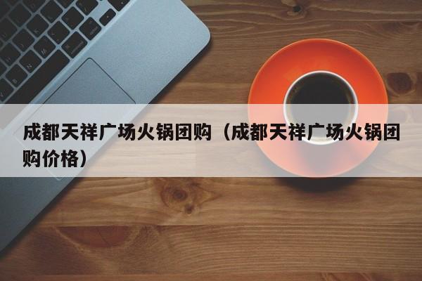 成都天祥广场火锅团购（成都天祥广场火锅团购价格）