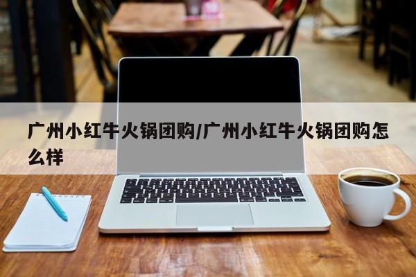 广州小红牛火锅团购/广州小红牛火锅团购怎么样