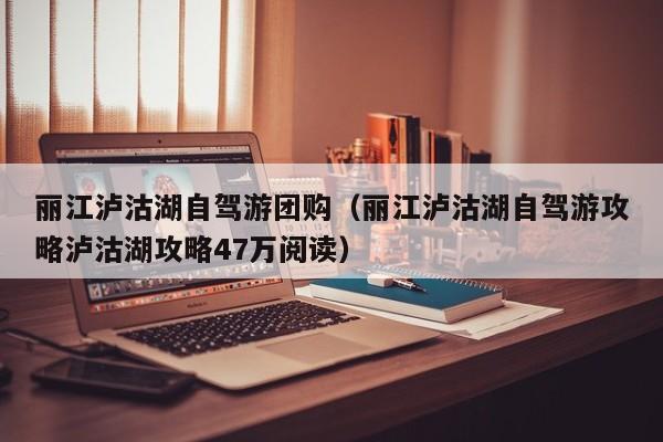 丽江泸沽湖自驾游团购（丽江泸沽湖自驾游攻略泸沽湖攻略47万阅读）