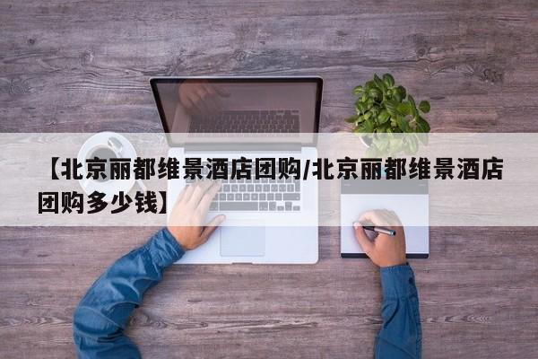 【北京丽都维景酒店团购/北京丽都维景酒店团购多少钱】